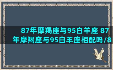 87年摩羯座与95白羊座 87年摩羯座与95白羊座相配吗/87年摩羯座与95白羊座 87年摩羯座与95白羊座相配吗-我的网站